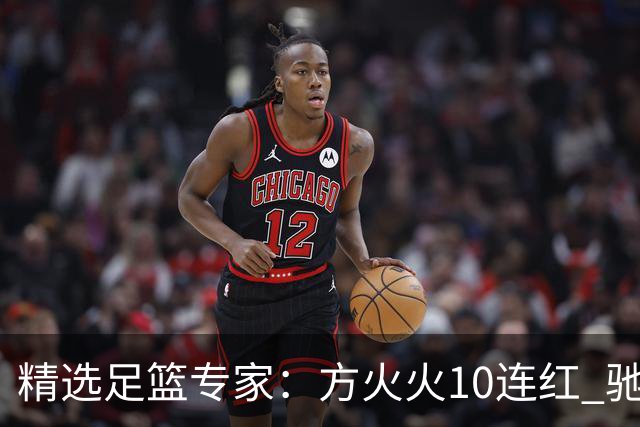 精选足篮专家：方火火10连红 驰哥9连红+长线30中28